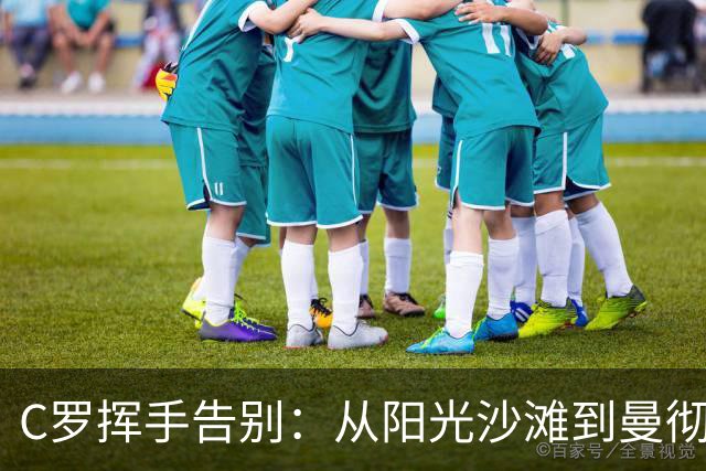 C罗挥手告别：从阳光沙滩到曼彻斯特的热血征途